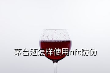 茅臺(tái)酒怎樣使用nfc防偽