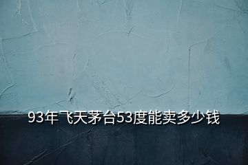 93年飛天茅臺(tái)53度能賣多少錢(qián)