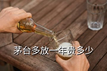 茅臺多放一年貴多少