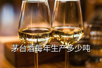 茅臺(tái)酒每年生產(chǎn)多少噸