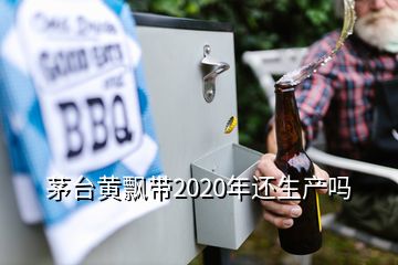 茅臺黃飄帶2020年還生產(chǎn)嗎