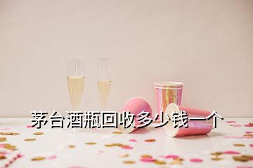 茅臺酒瓶回收多少錢一個(gè)