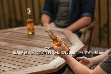 貴州茅臺(tái)家常久紅金裝升級(jí)版52度500mI多少錢(qián)一瓶