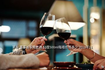 茅臺(tái) 董事長(zhǎng)專用老酒 53度500ml每瓶?jī)r(jià)格多少 2013年11月出廠的