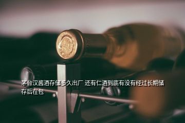 茅臺漢醬酒存儲多久出廠 還有仁酒到底有沒有經(jīng)過長期儲存后在包