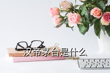 漢帝茅臺(tái)是什么