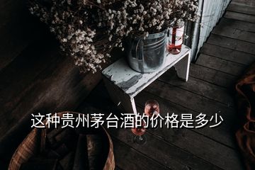 這種貴州茅臺(tái)酒的價(jià)格是多少