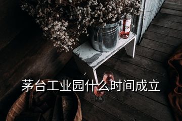 茅臺工業(yè)園什么時間成立