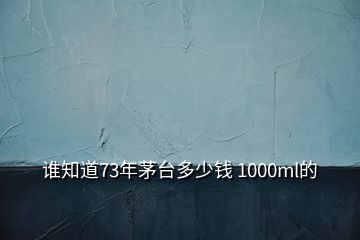 誰知道73年茅臺多少錢 1000ml的