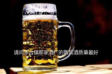 請問茅臺(tái)鎮(zhèn)那家酒廠的散裝酒質(zhì)量最好