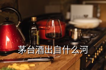 茅臺酒出自什么河