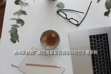 貴州茅臺(tái)酒廠集團(tuán)昌黎葡萄酒業(yè)公司位于哪里啊