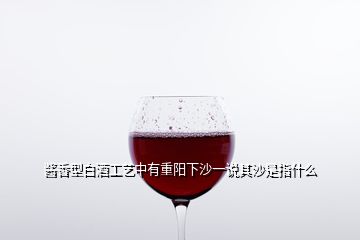 醬香型白酒工藝中有重陽(yáng)下沙一說(shuō)其沙是指什么