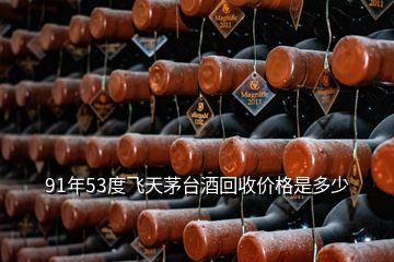 91年53度飛天茅臺(tái)酒回收價(jià)格是多少