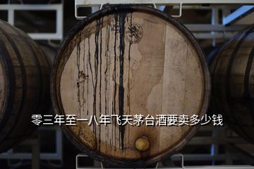 零三年至一八年飛天茅臺(tái)酒要賣(mài)多少錢(qián)