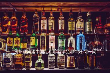 貴州迎賓酒中國(guó)紅和珍酒珍品哪個(gè)好 問一問