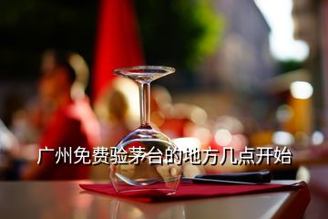 廣州免費驗茅臺的地方幾點開始