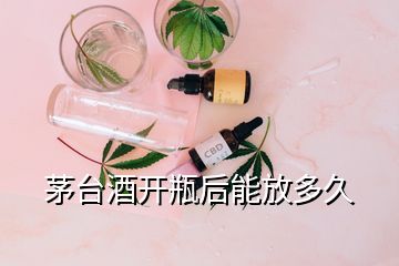 茅臺酒開瓶后能放多久