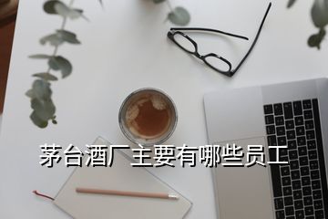 茅臺(tái)酒廠主要有哪些員工