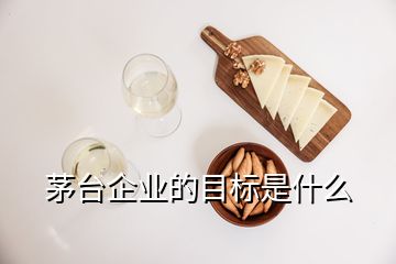 茅臺(tái)企業(yè)的目標(biāo)是什么