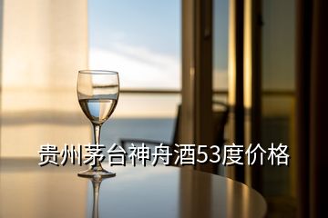 貴州茅臺(tái)神舟酒53度價(jià)格