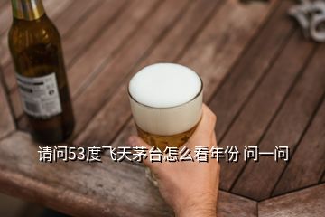 請(qǐng)問53度飛天茅臺(tái)怎么看年份 問一問