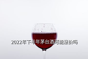 2022年下半年茅臺(tái)酒可能漲價(jià)嗎