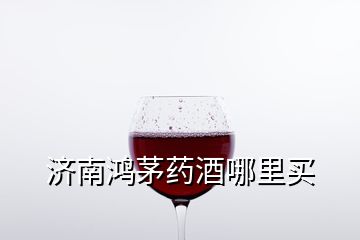 濟南鴻茅藥酒哪里買