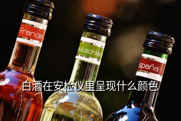 白酒在安檢儀里呈現(xiàn)什么顏色