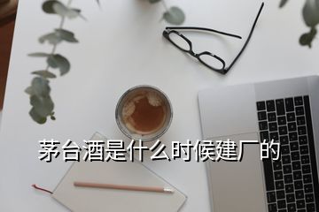 茅臺(tái)酒是什么時(shí)候建廠的