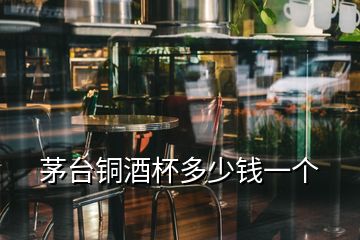 茅臺(tái)銅酒杯多少錢一個(gè)