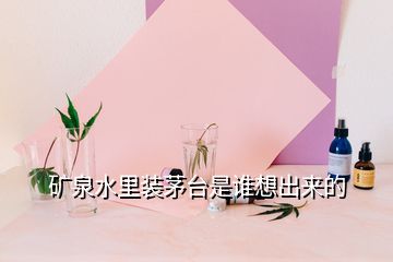 礦泉水里裝茅臺(tái)是誰(shuí)想出來(lái)的