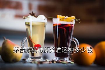 茅臺鎮(zhèn)窖藏原漿酒這種多少錢