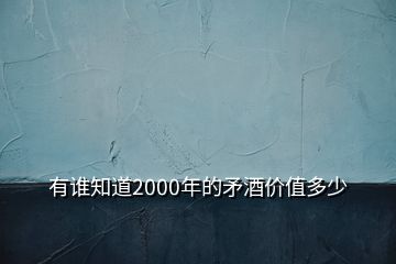 有誰(shuí)知道2000年的矛酒價(jià)值多少