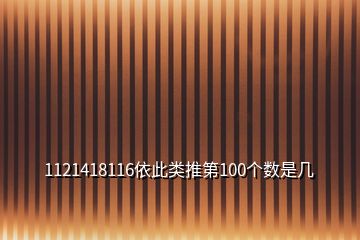 1121418116依此類推第100個數(shù)是幾