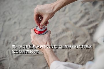 貴州矛臺集團(tuán)福滿天下52度暗紅色瓶身畫有龍的圖案濃香型白酒500毫