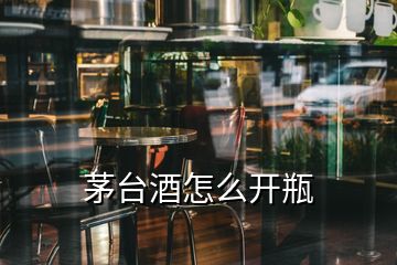 茅臺(tái)酒怎么開(kāi)瓶