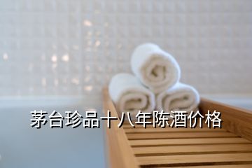 茅臺(tái)珍品十八年陳酒價(jià)格