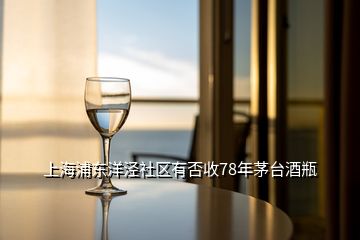 上海浦東洋涇社區(qū)有否收78年茅臺(tái)酒瓶