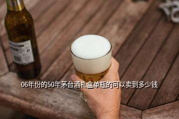 06年份的50年茅臺酒禮盒單瓶的可以賣到多少錢