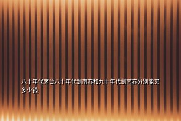 八十年代茅臺八十年代劍南春和九十年代劍南春分別能買多少錢