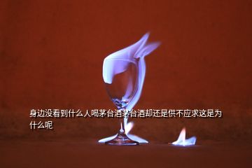 身邊沒(méi)看到什么人喝茅臺(tái)酒茅臺(tái)酒卻還是供不應(yīng)求這是為什么呢