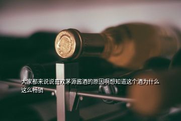 大家都來說說喜歡茅源醬酒的原因啊想知道這個酒為什么這么暢銷