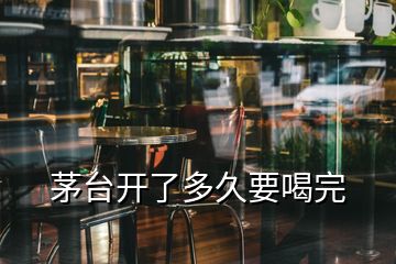 茅臺(tái)開了多久要喝完