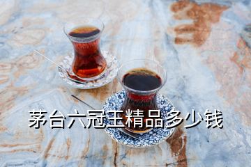 茅臺六冠王精品多少錢