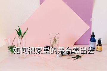 如何把家里的茅臺賣出去