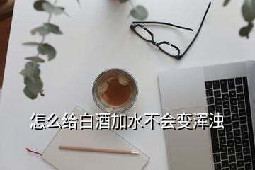 怎么給白酒加水不會(huì)變渾濁