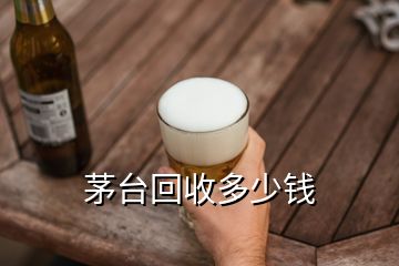 茅臺(tái)回收多少錢