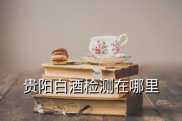 貴陽白酒檢測在哪里