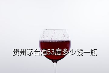 貴州茅臺酒53度多少錢一瓶